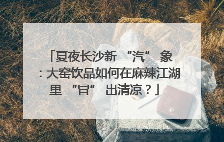 夏夜长沙新 “汽” 象：大窑饮品如何在麻辣江湖里 “冒” 出清凉？