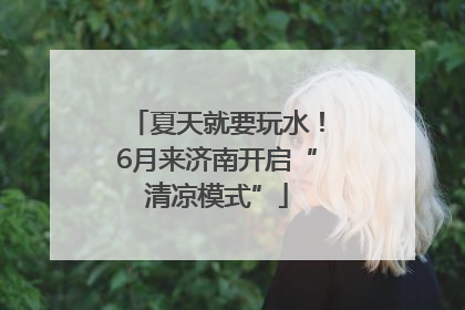 夏天就要玩水！6月来济南开启“清凉模式”