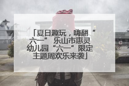 夏日趣玩，嗨翻“六一” 乐山市惠灵幼儿园“六一”限定主题周欢乐来袭
