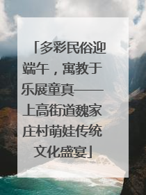 多彩民俗迎端午，寓教于乐展童真——上高街道魏家庄村萌娃传统文化盛宴