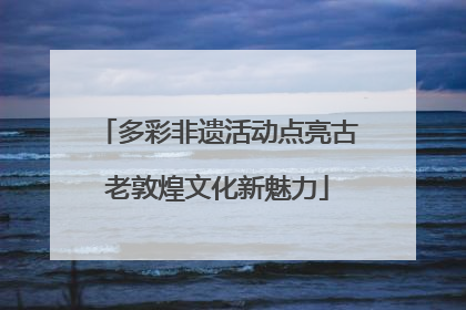 多彩非遗活动点亮古老敦煌文化新魅力