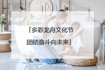 多彩龙舟文化节 团结奋斗向未来