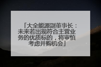 大全能源副董事长：未来若出现符合主营业务的优质标的，将审慎考虑并购机会