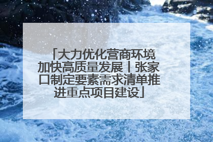 大力优化营商环境 加快高质量发展丨张家口制定要素需求清单推进重点项目建设