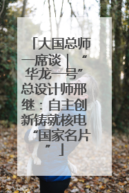 大国总师一席谈｜“华龙一号”总设计师邢继：自主创新铸就核电“国家名片”