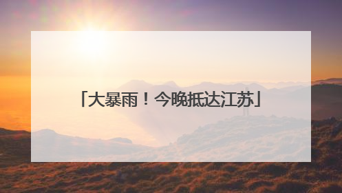 大暴雨！今晚抵达江苏