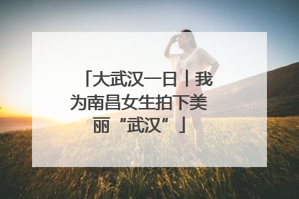 大武汉一日︱我为南昌女生拍下美丽“武汉”