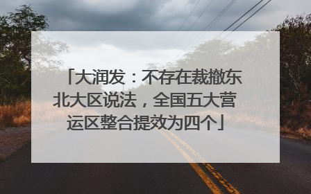 大润发：不存在裁撤东北大区说法，全国五大营运区整合提效为四个