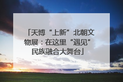 天博“上新”北朝文物展：在这里“遇见”民族融合大舞台