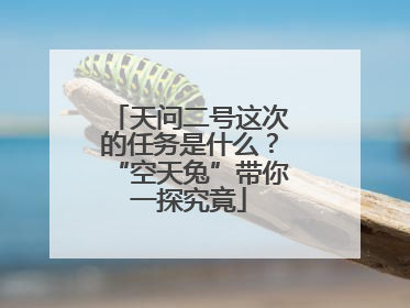 天问二号这次的任务是什么？“空天兔”带你一探究竟