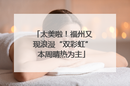 太美啦！福州又现浪漫“双彩虹” 本周晴热为主