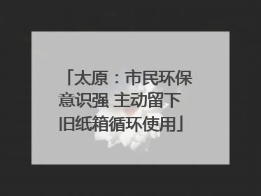 太原：市民环保意识强 主动留下旧纸箱循环使用
