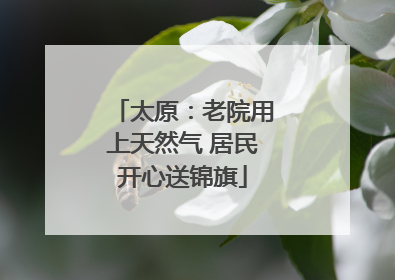 太原：老院用上天然气 居民开心送锦旗