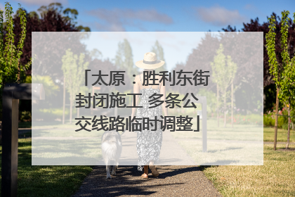 太原：胜利东街封闭施工 多条公交线路临时调整