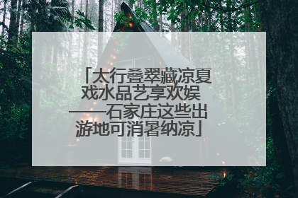 太行叠翠藏凉夏 戏水品艺享欢娱——石家庄这些出游地可消暑纳凉