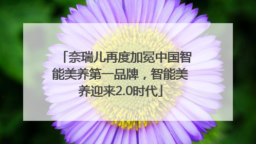 奈瑞儿再度加冕中国智能美养第一品牌，智能美养迎来2.0时代