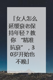 女人怎么延缓衰老保持年轻？教你 “精准抗衰”，30岁开始也不晚