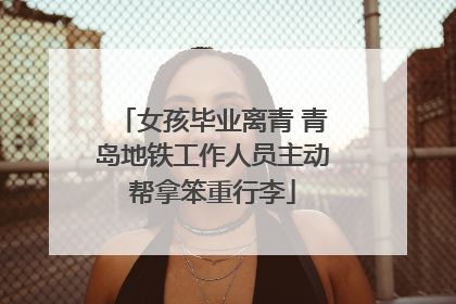 女孩毕业离青 青岛地铁工作人员主动帮拿笨重行李