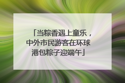 当粽香遇上童乐，中外市民游客在环球港包粽子迎端午