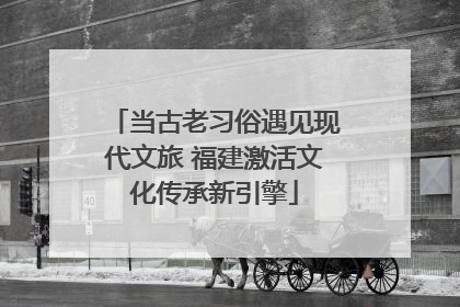 当古老习俗遇见现代文旅 福建激活文化传承新引擎