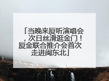当晚来厦听演唱会，次日丝滑逛金门！厦金联合推介会首次走进闽东北