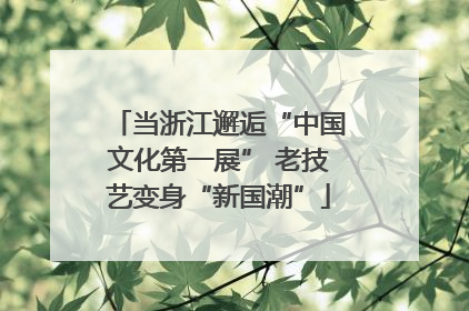 当浙江邂逅“中国文化第一展” 老技艺变身“新国潮”