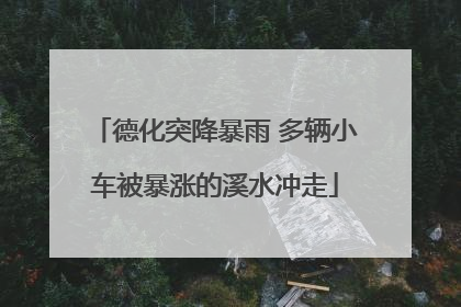 德化突降暴雨 多辆小车被暴涨的溪水冲走