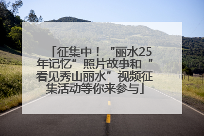 征集中！“丽水25年记忆”照片故事和“看见秀山丽水”视频征集活动等你来参与