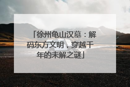 徐州龟山汉墓：解码东方文明，穿越千年的未解之谜