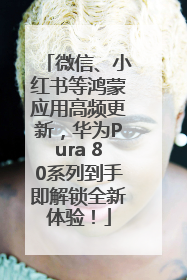 微信、小红书等鸿蒙应用高频更新，华为Pura 80系列到手即解锁全新体验！