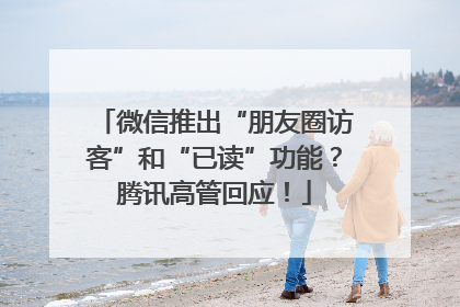微信推出“朋友圈访客”和“已读”功能？腾讯高管回应！