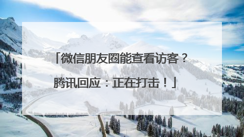 微信朋友圈能查看访客？腾讯回应：正在打击！