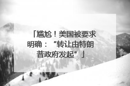 尴尬！美国被要求明确：“转让由特朗普政府发起”