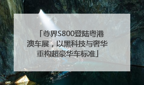 尊界S800登陆粤港澳车展，以黑科技与奢华重构超豪华车标准