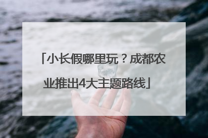 小长假哪里玩？成都农业推出4大主题路线
