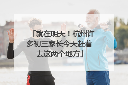 就在明天！杭州许多初三家长今天赶着去这两个地方