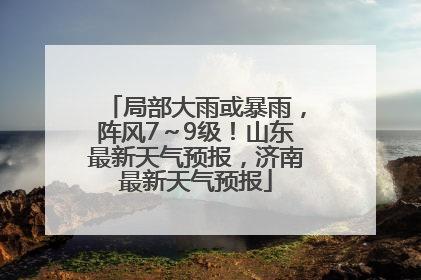 局部大雨或暴雨，阵风7～9级！山东最新天气预报，济南最新天气预报