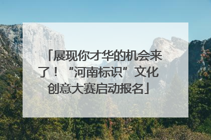 展现你才华的机会来了！“河南标识”文化创意大赛启动报名
