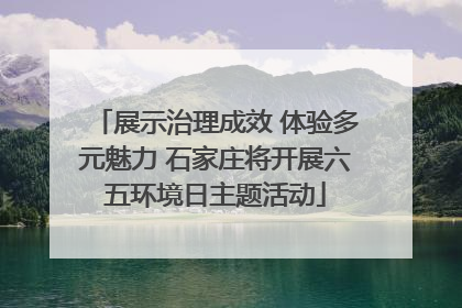 展示治理成效 体验多元魅力 石家庄将开展六五环境日主题活动