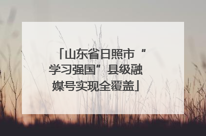 山东省日照市“学习强国”县级融媒号实现全覆盖