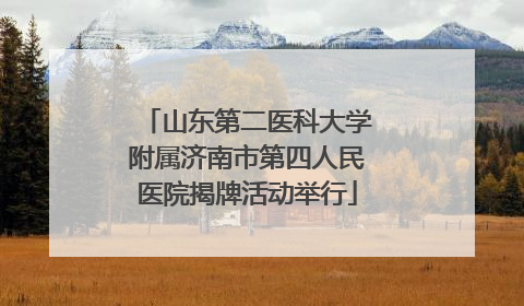 山东第二医科大学附属济南市第四人民医院揭牌活动举行