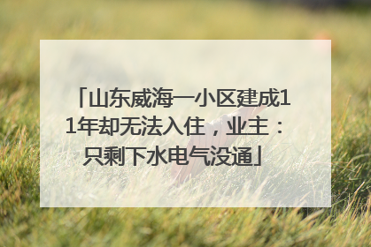 山东威海一小区建成11年却无法入住，业主：只剩下水电气没通