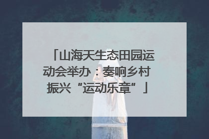 山海天生态田园运动会举办：奏响乡村振兴“运动乐章”