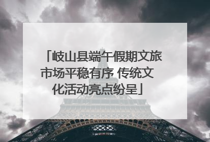 岐山县端午假期文旅市场平稳有序 传统文化活动亮点纷呈