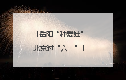 岳阳“种爱娃” 北京过“六一”