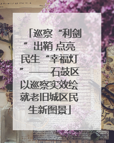 巡察“利剑”出鞘 点亮民生“幸福灯”——石鼓区以巡察实效绘就老旧城区民生新图景