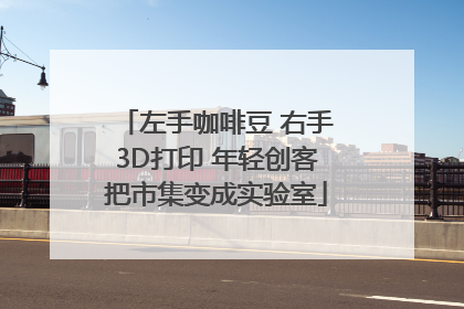 左手咖啡豆 右手3D打印 年轻创客把市集变成实验室