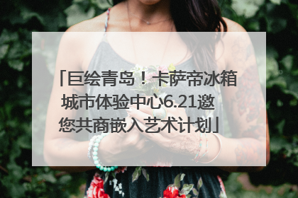 巨绘青岛！卡萨帝冰箱城市体验中心6.21邀您共商嵌入艺术计划