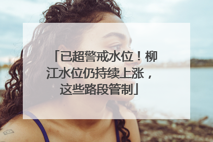 已超警戒水位！柳江水位仍持续上涨，这些路段管制