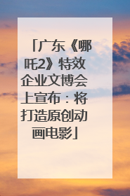 广东《哪吒2》特效企业文博会上宣布：将打造原创动画电影